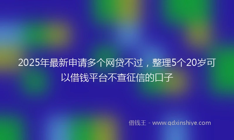 2025年最新申请多个网贷不过，整理5个20岁可以借钱平台不查征信的口子