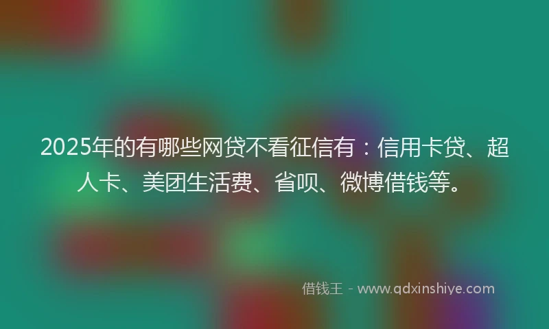 2025年的有哪些网贷不看征信有：信用卡贷、超人卡、美团生活费、省呗、微博借钱等。