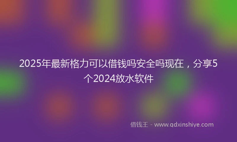 2025年最新格力可以借钱吗安全吗现在，分享5个2024放水软件