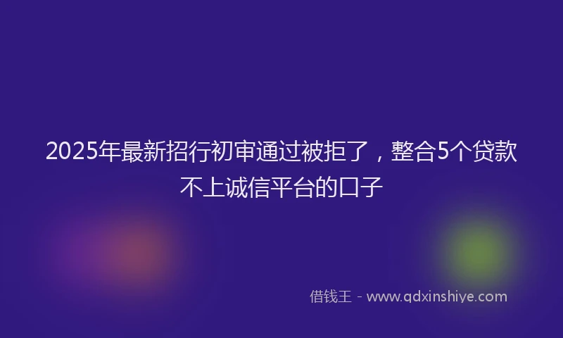 2025年最新招行初审通过被拒了，整合5个贷款不上诚信平台的口子