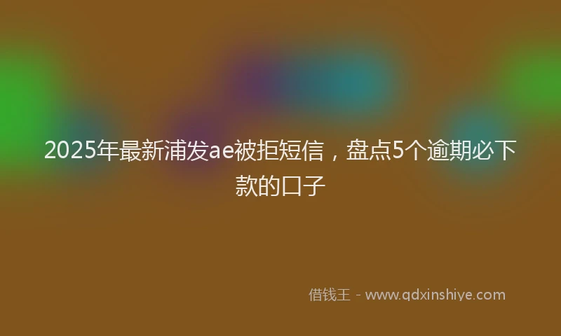 2025年最新浦发ae被拒短信，盘点5个逾期必下款的口子