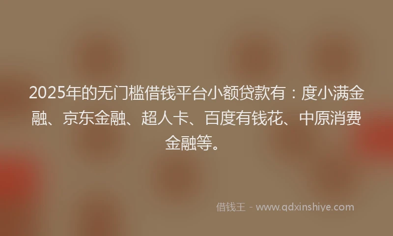 2025年的无门槛借钱平台小额贷款有：度小满金融、京东金融、超人卡、百度有钱花、中原消费金融等。