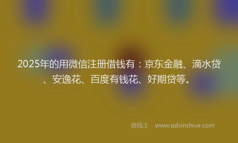 2025年的用微信注册借钱有：京东金融、滴水贷、安逸花、百度有钱花、好期贷等。