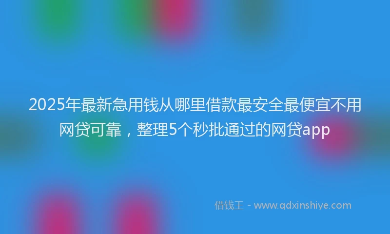 2025年最新急用钱从哪里借款最安全最便宜不用网贷可靠，整理5个秒批通过的网贷app