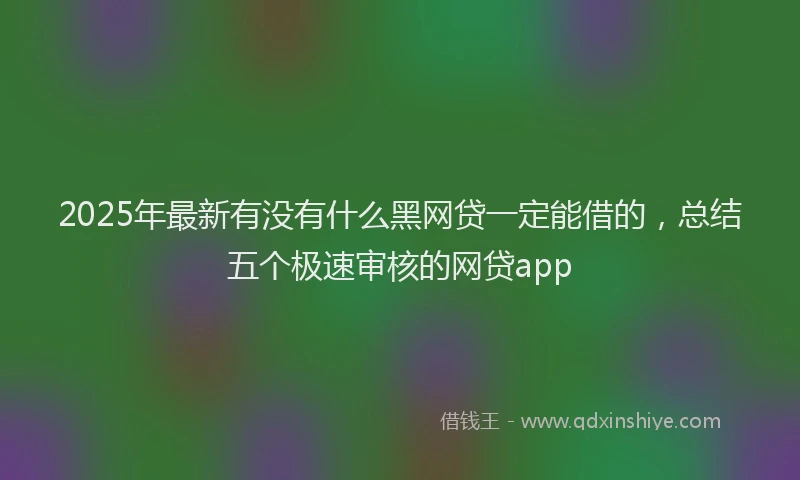2025年最新有没有什么黑网贷一定能借的，总结五个极速审核的网贷app