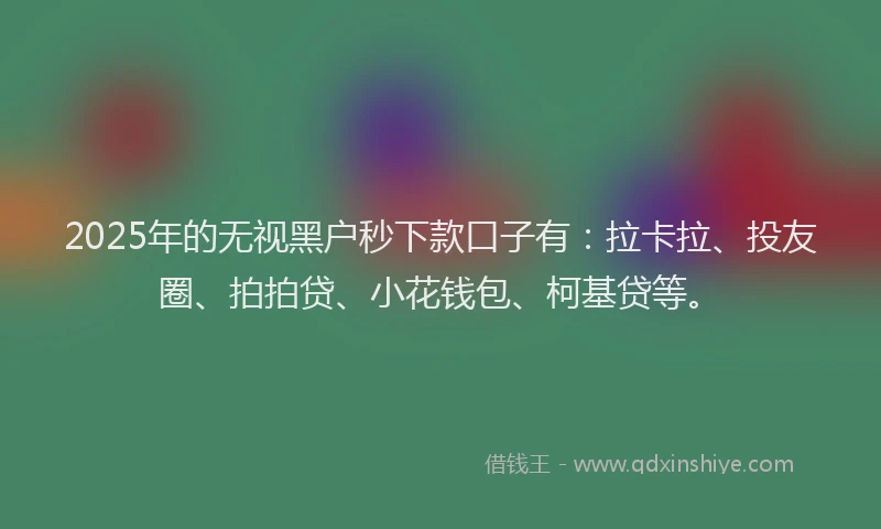 2025年的无视黑户秒下款口子有：拉卡拉、投友圈、拍拍贷、小花钱包、柯基贷等。