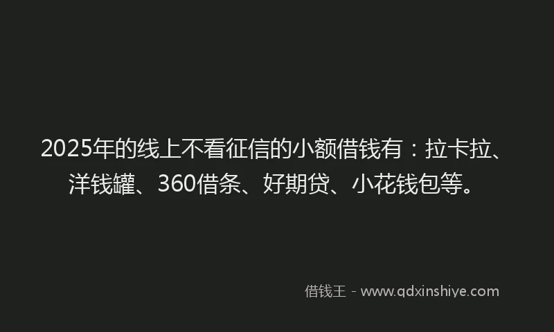 2025年的线上不看征信的小额借钱有：拉卡拉、洋钱罐、360借条、好期贷、小花钱包等。
