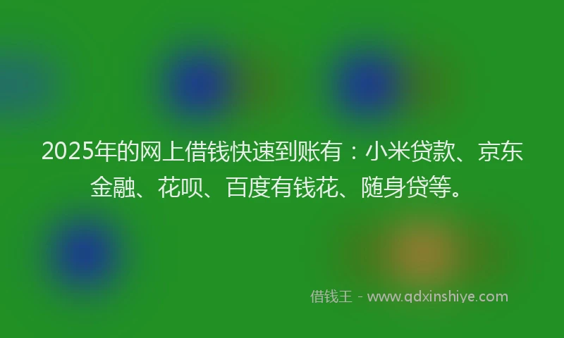 2025年的网上借钱快速到账有：小米贷款、京东金融、花呗、百度有钱花、随身贷等。