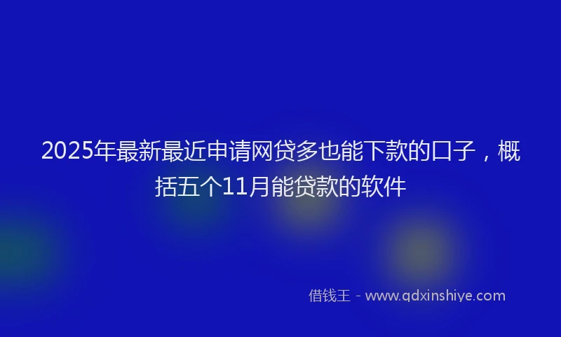 2025年最新最近申请网贷多也能下款的口子,概括五个11月能贷款的软件