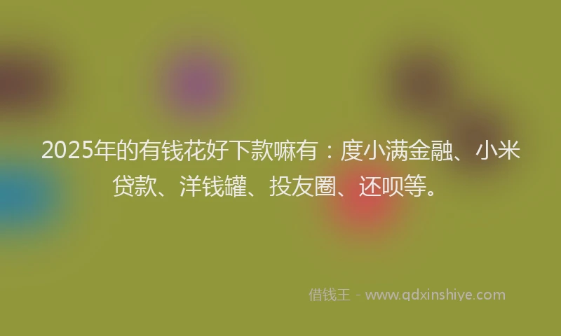 2025年的有钱花好下款嘛有：度小满金融、小米贷款、洋钱罐、投友圈、还呗等。