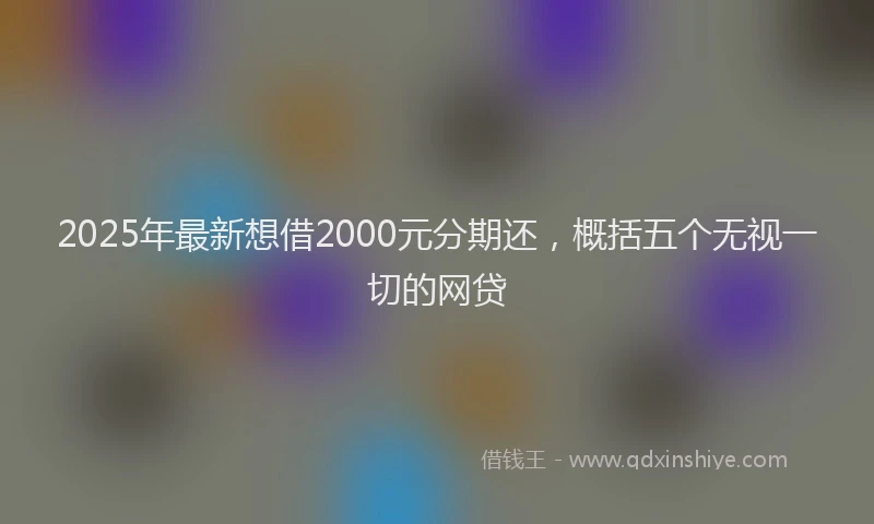 2025年最新想借2000元分期还，概括五个无视一切的网贷