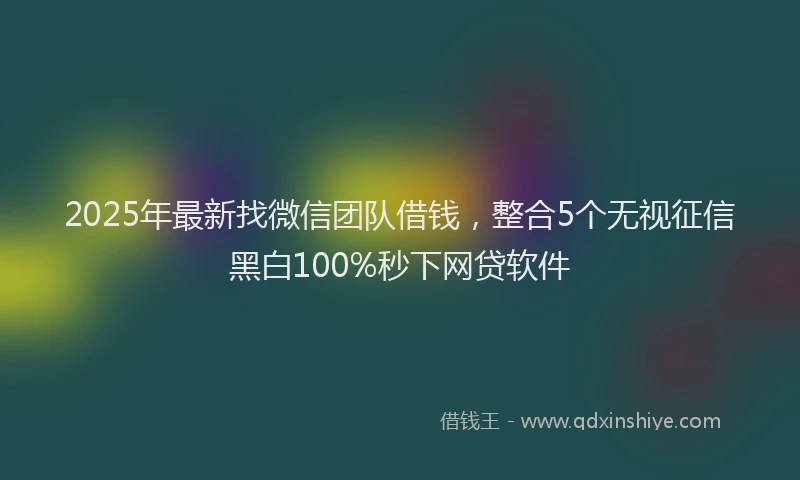 2025年最新找微信团队借钱，整合5个无视征信黑白100%秒下网贷软件