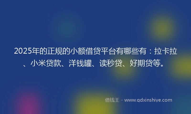 2025年的正规的小额借贷平台有哪些有：拉卡拉、小米贷款、洋钱罐、读秒贷、好期贷等。