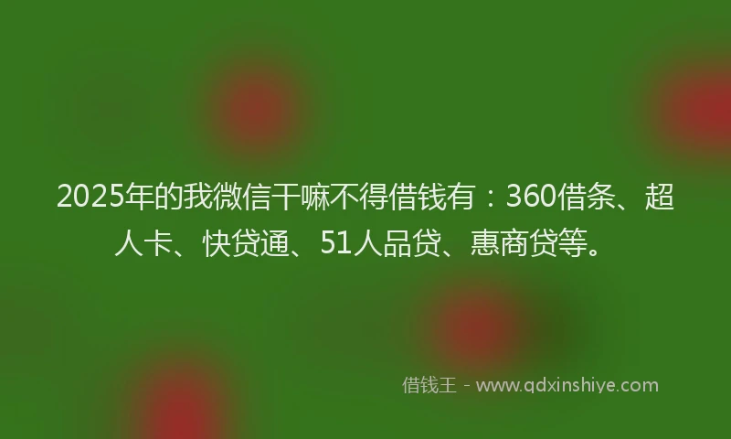 2025年的我微信干嘛不得借钱有：360借条、超人卡、快贷通、51人品贷、惠商贷等。