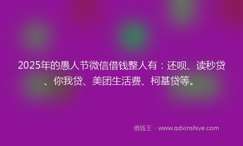 2025年的愚人节微信借钱整人有：还呗、读秒贷、你我贷、美团生活费、柯基贷等。