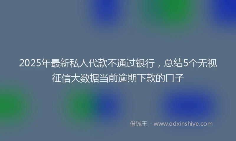 2025年最新私人代款不通过银行，总结5个无视征信大数据当前逾期下款的口子