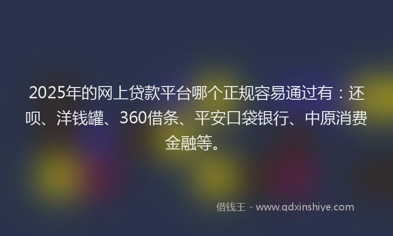 2025年的网上贷款平台哪个正规容易通过有:还呗、洋钱罐、360借条、平安口袋银行、中原消费金融等。
