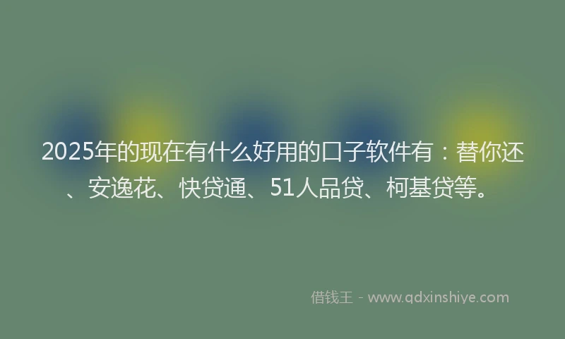 2025年的现在有什么好用的口子软件有：替你还、安逸花、快贷通、51人品贷、柯基贷等。