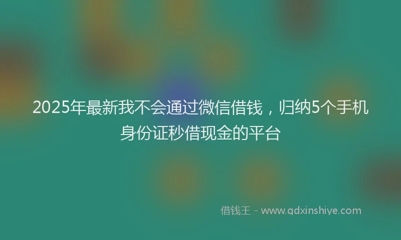2025年最新我不会通过微信借钱，归纳5个手机身份证秒借现金的平台