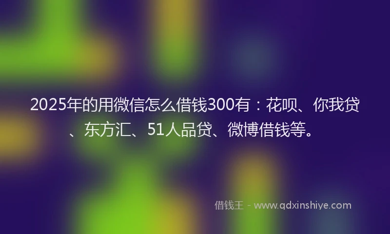 2025年的用微信怎么借钱300有：花呗、你我贷、东方汇、51人品贷、微博借钱等。