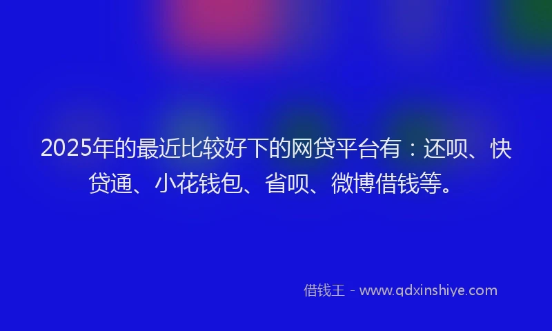 2025年的最近比较好下的网贷平台有：还呗、快贷通、小花钱包、省呗、微博借钱等。