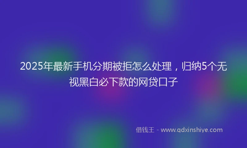 2025年最新手机分期被拒怎么处理，归纳5个无视黑白必下款的网贷口子