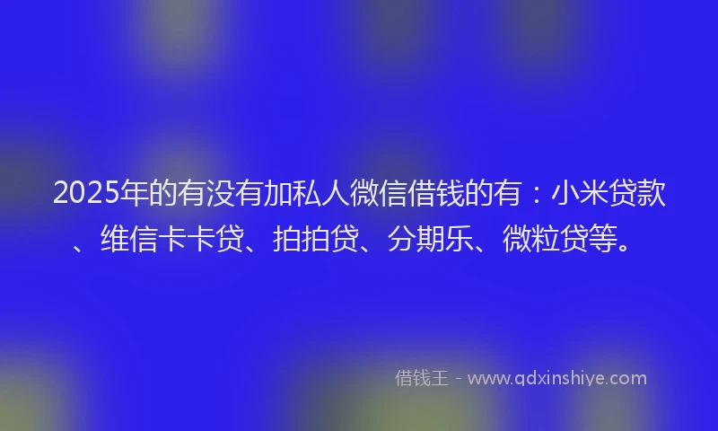 2025年的有没有加私人微信借钱的有:小米贷款、维信卡卡贷、拍拍贷、分期乐、微粒贷等。
