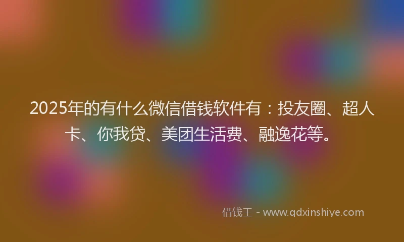 2025年的有什么微信借钱软件有：投友圈、超人卡、你我贷、美团生活费、融逸花等。