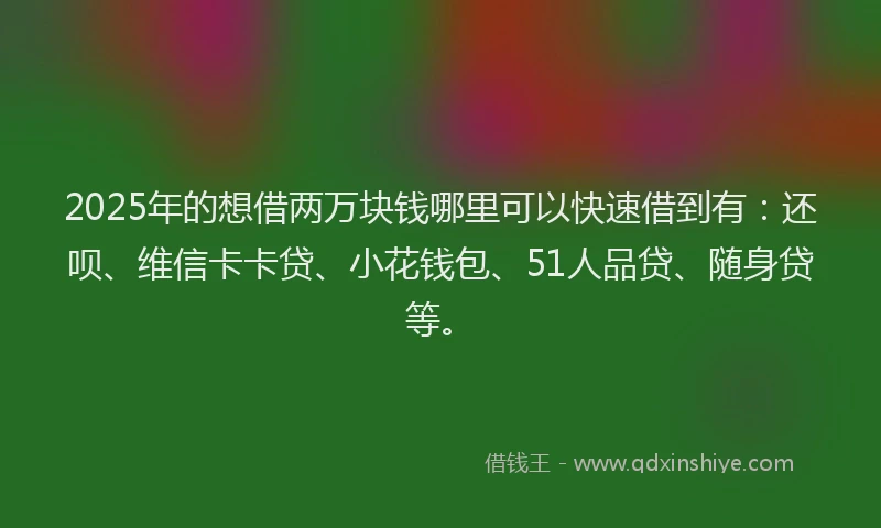 2025年的想借两万块钱哪里可以快速借到有：还呗、维信卡卡贷、小花钱包、51人品贷、随身贷等。