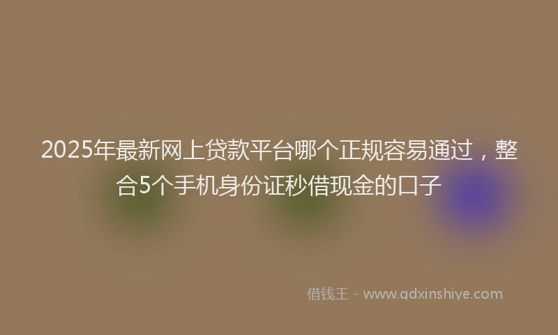 2025年最新网上贷款平台哪个正规容易通过，整合5个手机身份证秒借现金的口子
