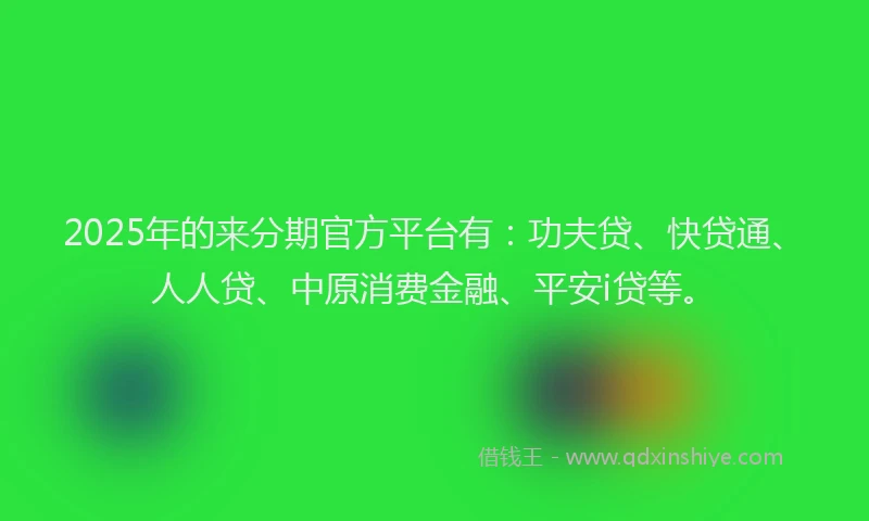 2025年的来分期官方平台有：功夫贷、快贷通、人人贷、中原消费金融、平安i贷等。