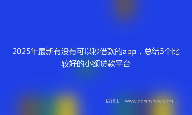 2025年最新有没有可以秒借款的app，总结5个比较好的小额贷款平台