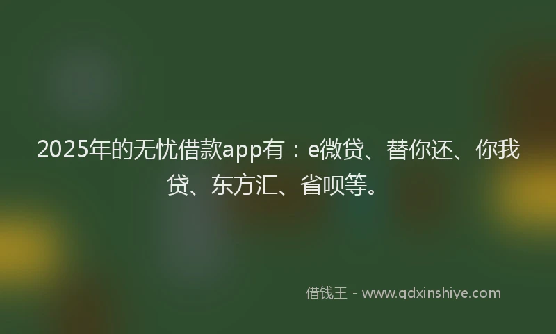 2025年的无忧借款app有：e微贷、替你还、你我贷、东方汇、省呗等。