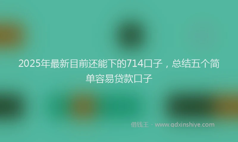 2025年最新目前还能下的714口子，总结五个简单容易贷款口子