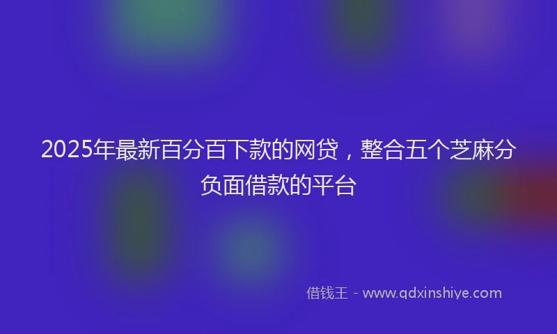 2025年最新百分百下款的网贷，整合五个芝麻分负面借款的平台