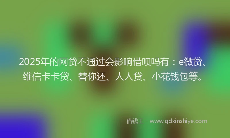 2025年的网贷不通过会影响借呗吗有：e微贷、维信卡卡贷、替你还、人人贷、小花钱包等。
