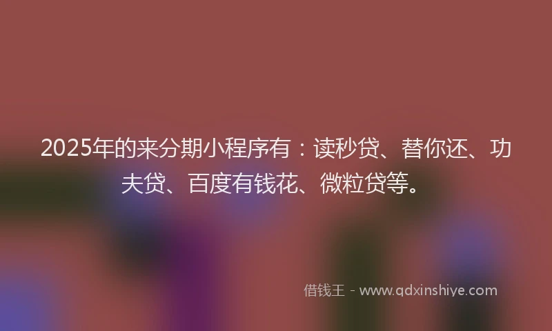 2025年的来分期小程序有：读秒贷、替你还、功夫贷、百度有钱花、微粒贷等。