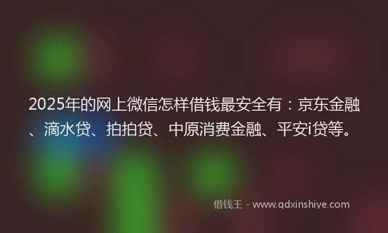 2025年的网上微信怎样借钱最安全有：京东金融、滴水贷、拍拍贷、中原消费金融、平安i贷等。