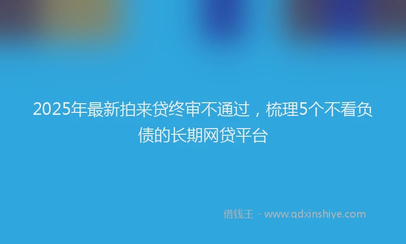 2025年最新拍来贷终审不通过，梳理5个不看负债的长期网贷平台