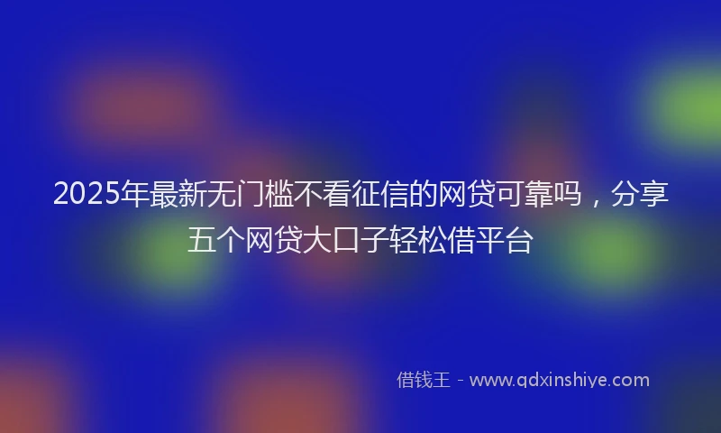 2025年最新无门槛不看征信的网贷可靠吗，分享五个网贷大口子轻松借平台