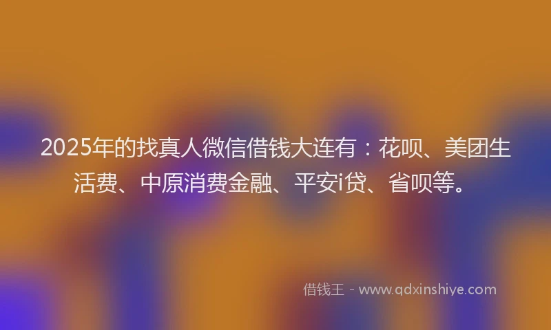 2025年的找真人微信借钱大连有：花呗、美团生活费、中原消费金融、平安i贷、省呗等。