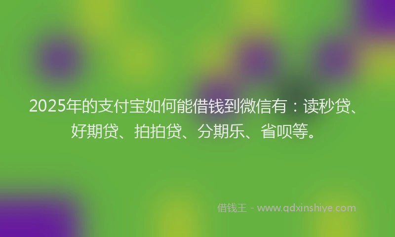 2025年的支付宝如何能借钱到微信有：读秒贷、好期贷、拍拍贷、分期乐、省呗等。