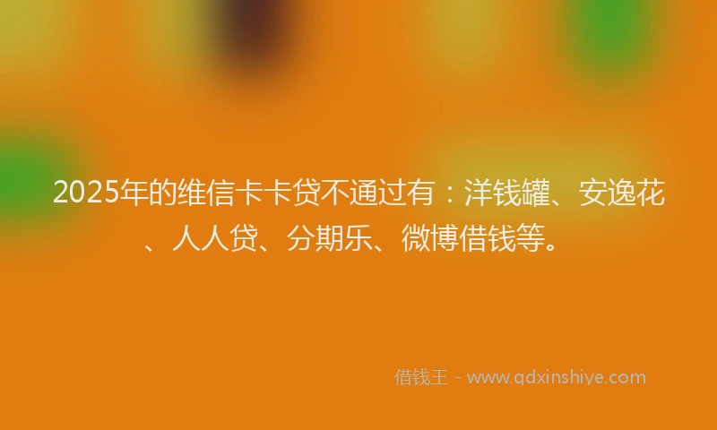 2025年的维信卡卡贷不通过有：洋钱罐、安逸花、人人贷、分期乐、微博借钱等。
