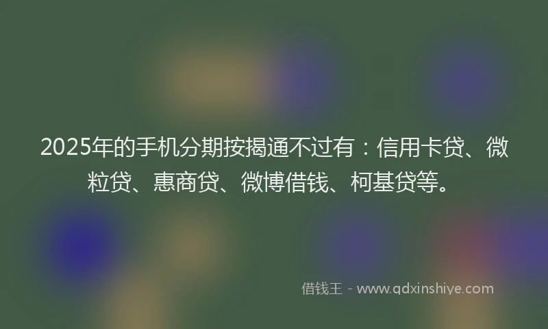 2025年的手机分期按揭通不过有：信用卡贷、微粒贷、惠商贷、微博借钱、柯基贷等。