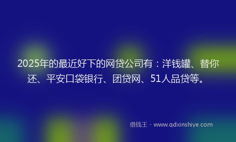 2025年的最近好下的网贷公司有：洋钱罐、替你还、平安口袋银行、团贷网、51人品贷等。