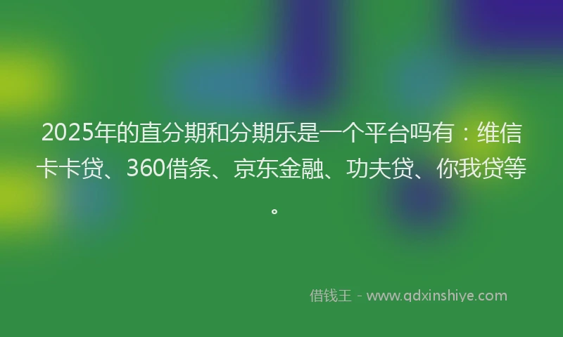 2025年的直分期和分期乐是一个平台吗有：维信卡卡贷、360借条、京东金融、功夫贷、你我贷等。