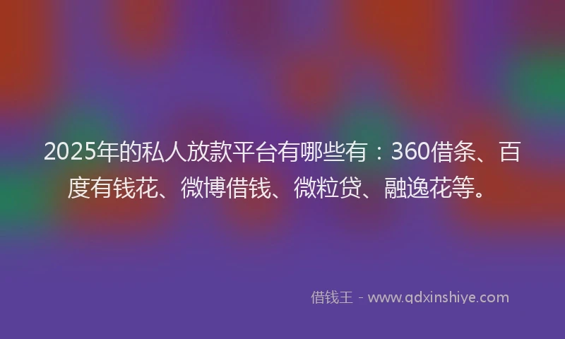 2025年的私人放款平台有哪些有：360借条、百度有钱花、微博借钱、微粒贷、融逸花等。