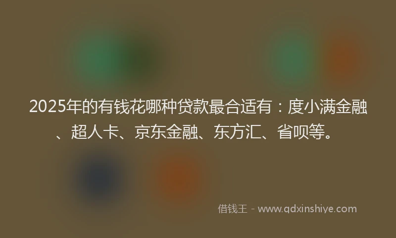 2025年的有钱花哪种贷款最合适有：度小满金融、超人卡、京东金融、东方汇、省呗等。