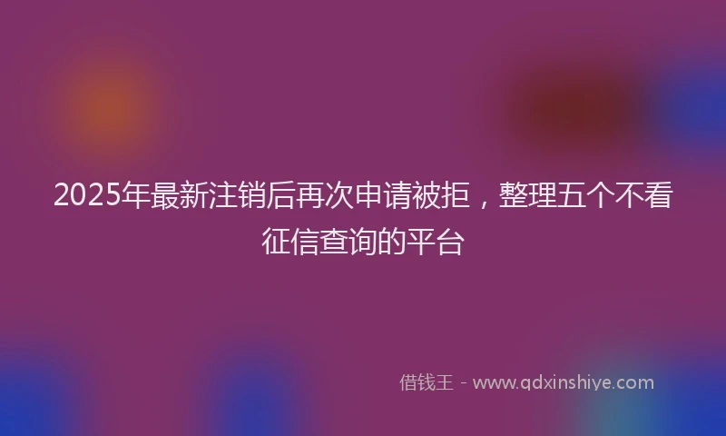 2025年最新注销后再次申请被拒，整理五个不看征信查询的平台