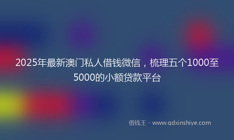 2025年最新澳门私人借钱微信，梳理五个1000至5000的小额贷款平台